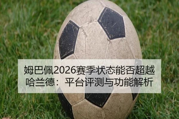 姆巴佩2026赛季状态能否超越哈兰德：平台评测与功能解析