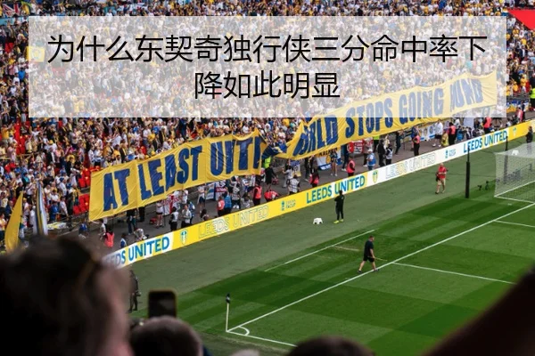 为什么东契奇独行侠三分命中率下降如此明显