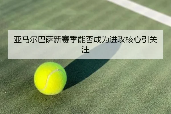 亚马尔巴萨新赛季能否成为进攻核心引关注